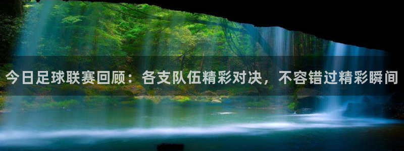 意昂4娱乐官网入口：今日足球联赛回顾：各支队伍精彩对决，不容