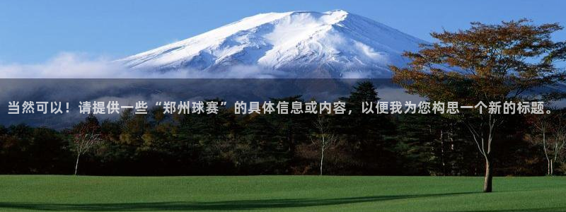 意昂4登录：当然可以！请提供一些“郑州球赛”的具体信息或内容