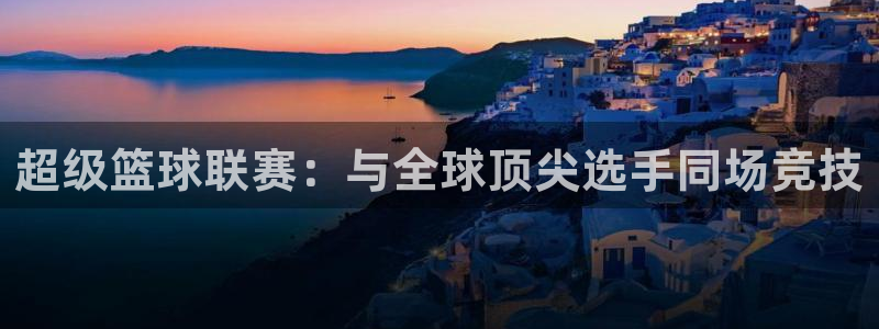 凯捷体育：超级篮球联赛：与全球顶尖选手同场竞技